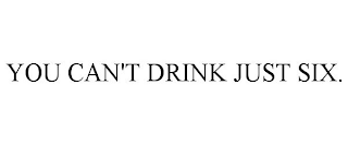 YOU CAN'T DRINK JUST SIX.