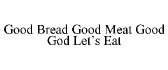 GOOD BREAD GOOD MEAT GOOD GOD LET'S EAT