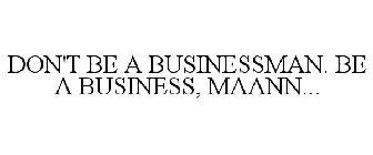 DON'T BE A BUSINESSMAN. BE A BUSINESS, MAANN...