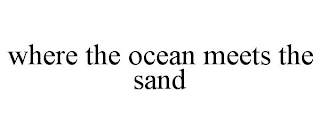 WHERE THE OCEAN MEETS THE SAND