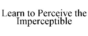 LEARN TO PERCEIVE THE IMPERCEPTIBLE