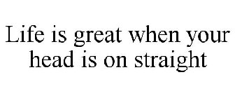 LIFE IS GREAT WHEN YOUR HEAD IS ON STRAIGHT