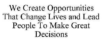 WE CREATE OPPORTUNITIES THAT CHANGE LIVES AND LEAD PEOPLE TO MAKE GREAT DECISIONS