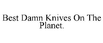 BEST DAMN KNIVES ON THE PLANET.