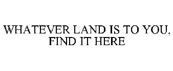 WHATEVER LAND IS TO YOU, FIND IT HERE