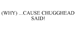 (WHY) ...CAUSE CHUGGHEAD SAID!
