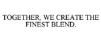 TOGETHER, WE CREATE THE FINEST BLEND.