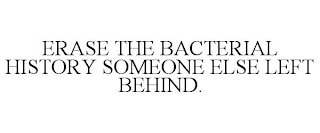 ERASE THE BACTERIAL HISTORY SOMEONE ELSE LEFT BEHIND.