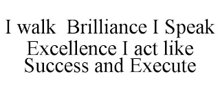 I WALK BRILLIANCE I SPEAK EXCELLENCE I ACT LIKE SUCCESS AND EXECUTE