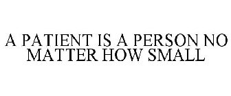 A PATIENT IS A PERSON NO MATTER HOW SMALL