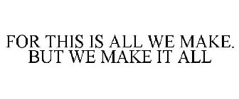 FOR THIS IS ALL WE MAKE. BUT WE MAKE IT ALL