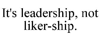 IT'S LEADERSHIP, NOT LIKER-SHIP.