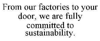 FROM OUR FACTORIES TO YOUR DOOR, WE ARE FULLY COMMITTED TO SUSTAINABILITY.