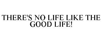THERE'S NO LIFE LIKE THE GOOD LIFE!