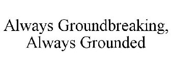 ALWAYS GROUNDBREAKING, ALWAYS GROUNDED