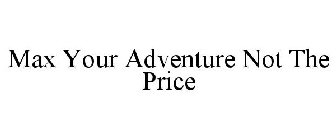 MAX YOUR ADVENTURE NOT THE PRICE