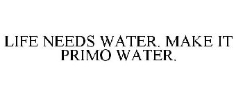 LIFE NEEDS WATER. MAKE IT PRIMO WATER.
