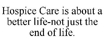 HOSPICE CARE IS ABOUT A BETTER LIFE-NOT JUST THE END OF LIFE.