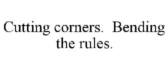 CUTTING CORNERS. BENDING THE RULES.