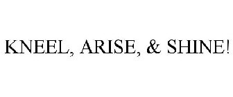 KNEEL, ARISE, & SHINE!