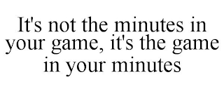 IT'S NOT THE MINUTES IN YOUR GAME, IT'S THE GAME IN YOUR MINUTES