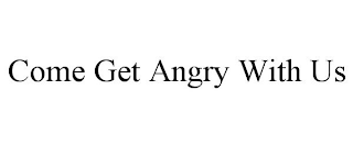 COME GET ANGRY WITH US