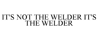 IT'S NOT THE WELDER IT'S THE WELDER