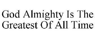 GOD ALMIGHTY IS THE GREATEST OF ALL TIME