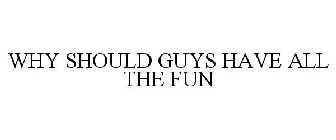 WHY SHOULD GUYS HAVE ALL THE FUN