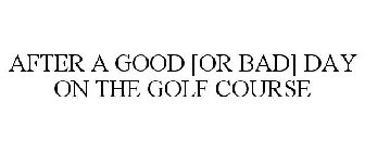AFTER A GOOD [OR BAD] DAY ON THE GOLF COURSE