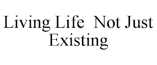 LIVING LIFE NOT JUST EXISTING