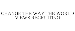 CHANGE THE WAY THE WORLD VIEWS RECRUITING