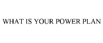 WHAT IS YOUR POWER PLAN