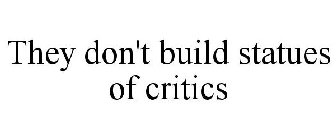 THEY DON'T BUILD STATUES OF CRITICS