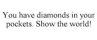 YOU HAVE DIAMONDS IN YOUR POCKETS. SHOW THE WORLD!
