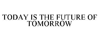 TODAY IS THE FUTURE OF TOMORROW