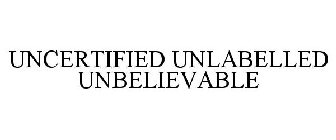 UNCERTIFIED UNLABELLED UNBELIEVABLE