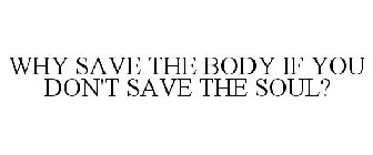 WHY SAVE THE BODY IF YOU DON'T SAVE THE SOUL?