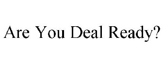 ARE YOU DEAL READY?