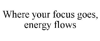 WHERE YOUR FOCUS GOES, ENERGY FLOWS