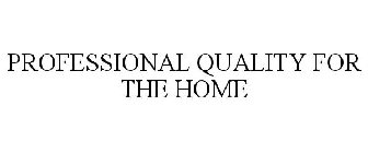 PROFESSIONAL QUALITY FOR THE HOME