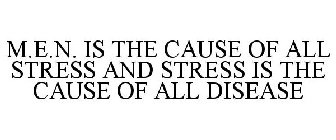 M.E.N. IS THE CAUSE OF ALL STRESS AND STRESS IS THE CAUSE OF ALL DISEASE
