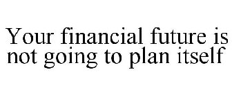 YOUR FINANCIAL FUTURE IS NOT GOING TO PLAN ITSELF