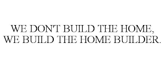 WE DON'T BUILD THE HOME, WE BUILD THE HOME BUILDER.