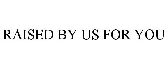 RAISED BY US FOR YOU