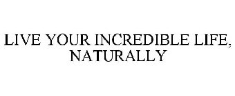 LIVE YOUR INCREDIBLE LIFE, NATURALLY