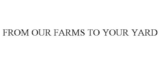 FROM OUR FARMS TO YOUR YARD