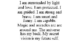 I AM SURROUNDED BY LIGHT AND LOVE. I AM PROTECTED. I AM GUIDED. I AM STRONG AND BRAVE. I AM SMART AND FUNNY. I AM CAPABLE. MAGIC AND MIRACLES ARE AROUND ME. THE UNIVERSE HAS MY BACK. MY SECRET VISION 