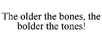 THE OLDER THE BONES, THE BOLDER THE TONES!