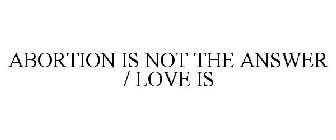 ABORTION IS NOT THE ANSWER / LOVE IS